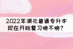 2022年湖北普通專升本現(xiàn)在開始復(fù)習(xí)晚不晚？
