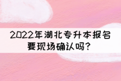 2022年湖北專升本報(bào)名要現(xiàn)場(chǎng)確認(rèn)嗎？