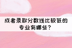 成考錄取分?jǐn)?shù)線(xiàn)比較低的專(zhuān)業(yè)有哪些？