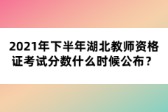 2021年下半年湖北教師資格證考試分數(shù)什么時候公布？
