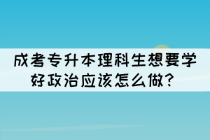 成考專升本理科生想要學(xué)好政治應(yīng)該怎么做？