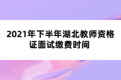 2021年下半年湖北教師資格證面試?yán)U費時間 