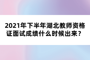 2021年下半年湖北教師資格證面試成績什么時(shí)候出來？