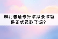 湖北普通專升本擬錄取就是正式錄取了嗎？