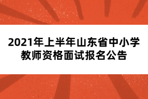 2021年上半年山東省中小學(xué)教師資格面試報名公告