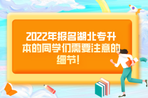 2022年報(bào)名湖北專升本的同學(xué)們需要注意的細(xì)節(jié)！