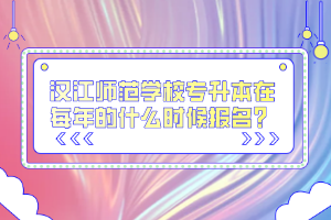 漢江師范學(xué)校專升本在每年的什么時候報名？
