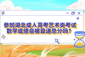 參加湖北成人高考藝術類考試數(shù)學成績會被算進總分嗎？