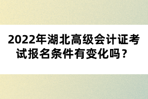 2022年湖北高級會計證考試報名條件有變化嗎？
