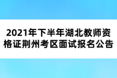 2021年下半年湖北教師資格證荊州考區(qū)面試報(bào)名公告