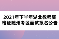 2021年下半年湖北教師資格證隨州考區(qū)面試報(bào)名公告