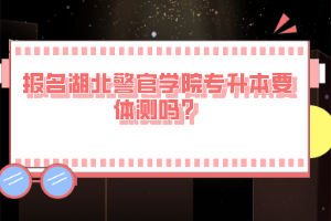 報(bào)名湖北警官學(xué)院專升本要體測嗎？
