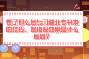 看了那么多復(fù)習(xí)湖北專升本的技巧，始終沒效果是什么原因？