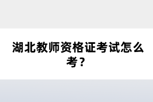 湖北教師資格證考試怎么考？