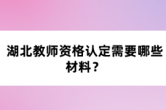 湖北教師資格認(rèn)定需要哪些材料？