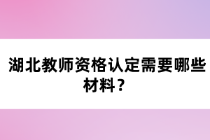 湖北教師資格認(rèn)定需要哪些材料？