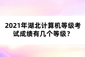 2021年湖北計(jì)算機(jī)等級(jí)考試成績(jī)有幾個(gè)等級(jí)？