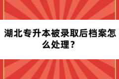 湖北專升本被錄取后檔案怎么處理？