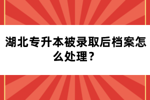 湖北專升本被錄取后檔案怎么處理？
