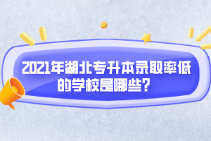 2021年湖北專(zhuān)升本錄取率低的學(xué)校是哪些？