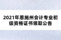 2021年恩施州會計專業(yè)初級資格證書領取公告