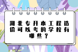 湖北專(zhuān)升本工程造價(jià)可以考的學(xué)校有哪些？