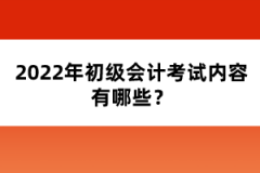 2022年初級會計考試內容有哪些？