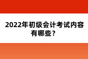 2022年初級會計考試內(nèi)容有哪些？