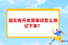 湖北專升本背單詞怎么熟記下來？