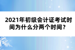 2021年初級會計證考試時間為什么分兩個時間？