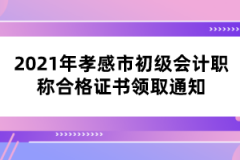 2021年孝感市初級會計職稱合格證書領取通知