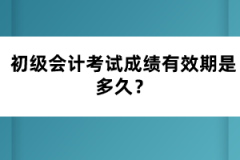 初級會計考試成績有效期是多久？