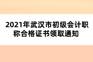 2021年武漢市初級會計職稱合格證書領取通知 