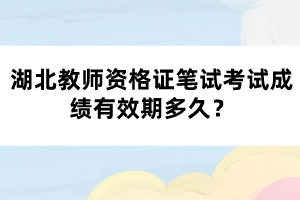 湖北教師資格證筆試考試成績有效期多久？