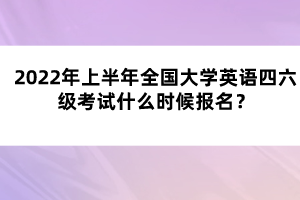 2022年上半年全國大學(xué)英語四六級考試什么時候報名？