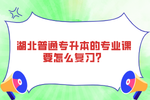 湖北普通專升本的專業(yè)課要怎么復(fù)習(xí)？