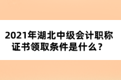 2021年湖北中級會計職稱證書領取條件是什么？