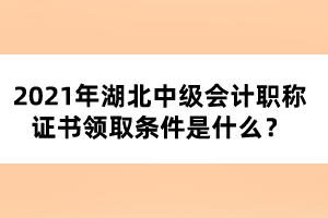 2021年湖北中級(jí)會(huì)計(jì)職稱證書(shū)領(lǐng)取條件是什么？