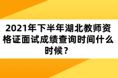 2021年下半年湖北教師資格證面試成績查詢時間什么時候？