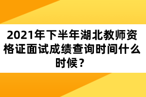 2021年下半年湖北教師資格證面試成績查詢時間什么時候？