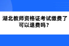 湖北教師資格證考試繳費了可以退費嗎？
