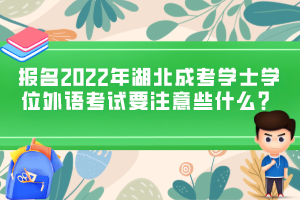 報(bào)名2022年湖北成考學(xué)士學(xué)位外語考試要注意些什么？