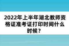 2022年上半年湖北教師資格證準(zhǔn)考證打印時間什么時候？