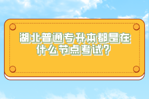 湖北普通專升本都是在什么節(jié)點(diǎn)考試？