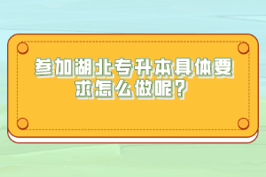 參加湖北專升本具體要求怎么做呢？