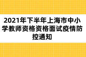 2021年下半年上海市中小學教師資格資格面試疫情防控通知
