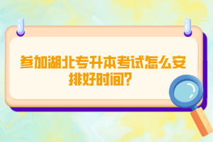 參加湖北專升本考試怎么安排好時間？