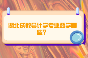 湖北成教會計學專業(yè)要學哪些？