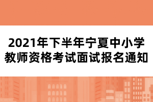 2021年下半年寧夏中小學(xué)教師資格考試面試報(bào)名通知