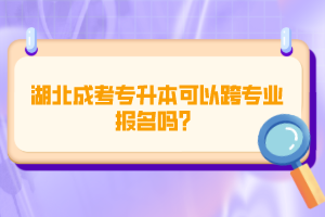 湖北成考專升本可以跨專業(yè)報(bào)名嗎？